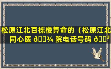 松原江北百栋楼算命的（松原江北同心医 🌾 院电话号码 🌳 ）